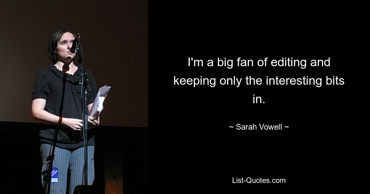 I'm a big fan of editing and keeping only the interesting bits in. — © Sarah Vowell