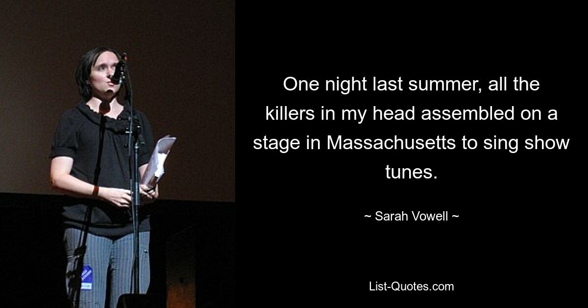 One night last summer, all the killers in my head assembled on a stage in Massachusetts to sing show tunes. — © Sarah Vowell