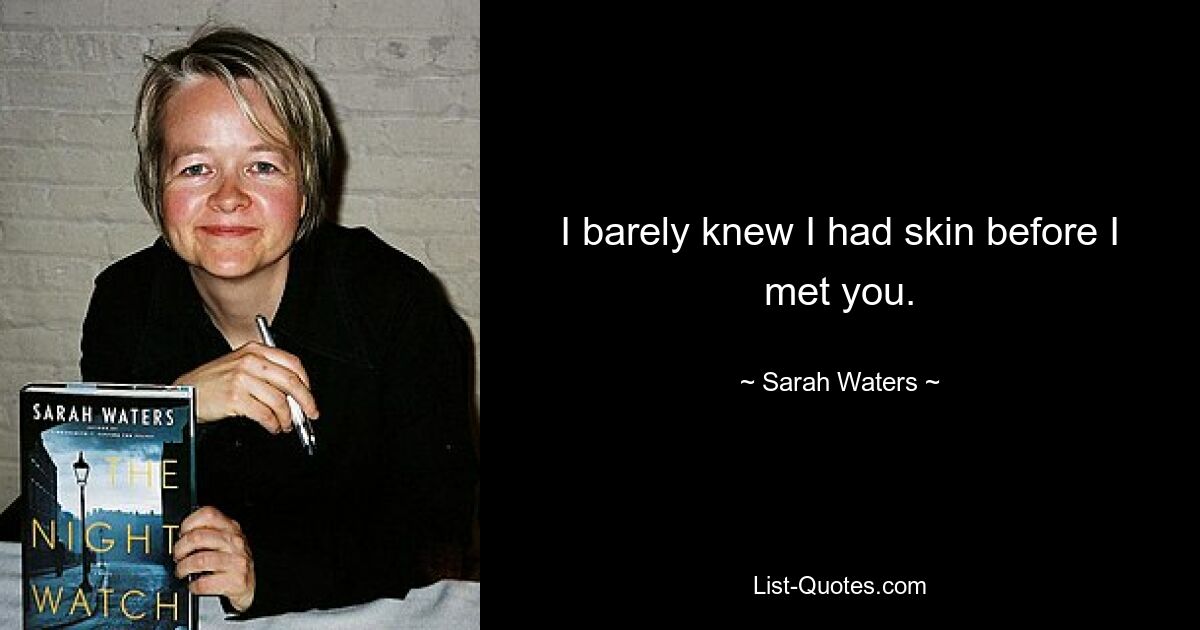 I barely knew I had skin before I met you. — © Sarah Waters