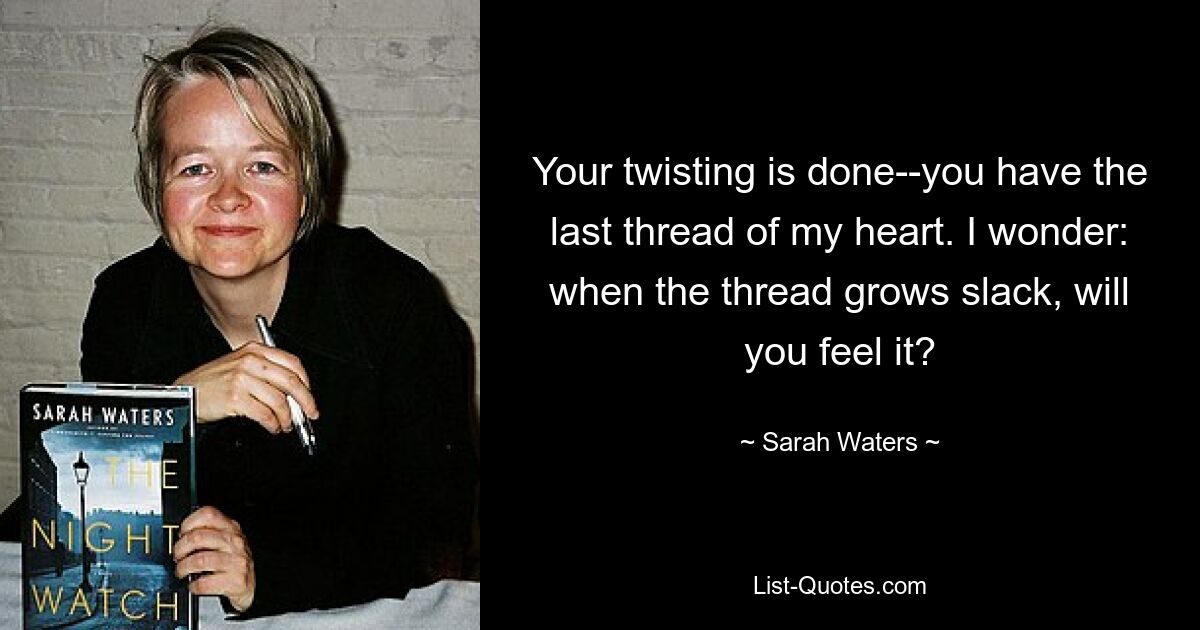 Your twisting is done--you have the last thread of my heart. I wonder: when the thread grows slack, will you feel it? — © Sarah Waters