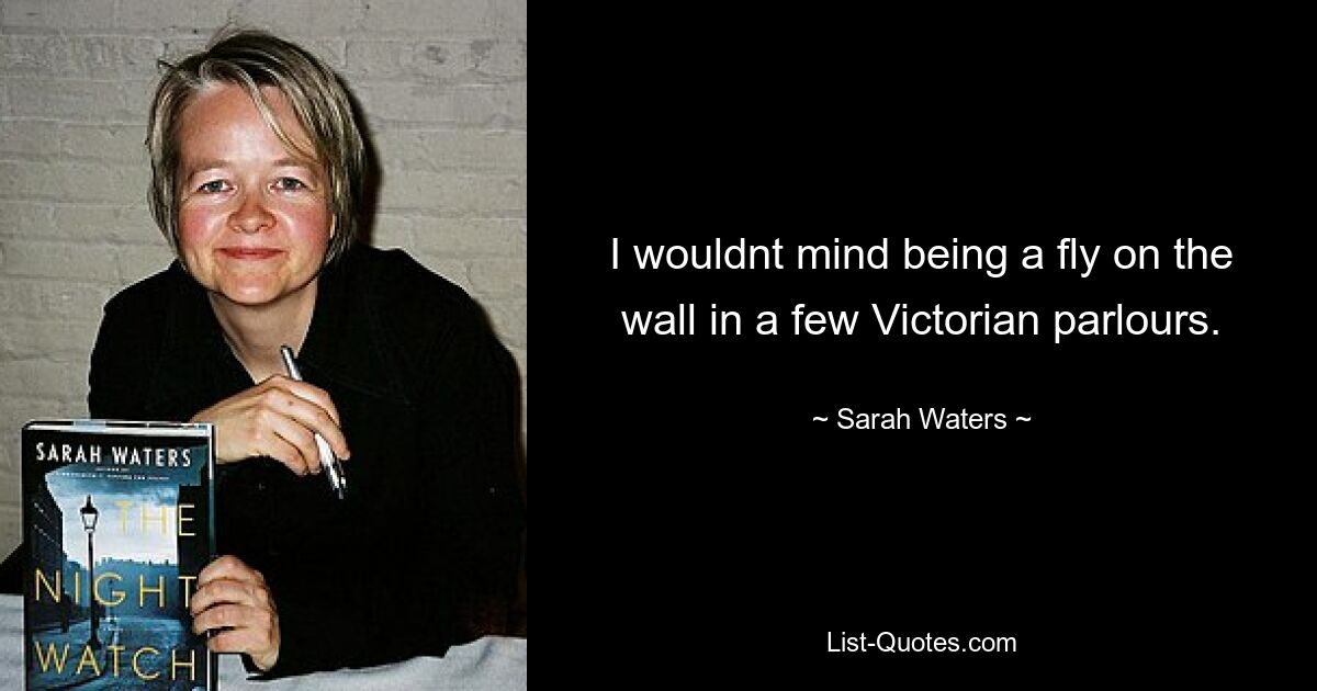 I wouldnt mind being a fly on the wall in a few Victorian parlours. — © Sarah Waters