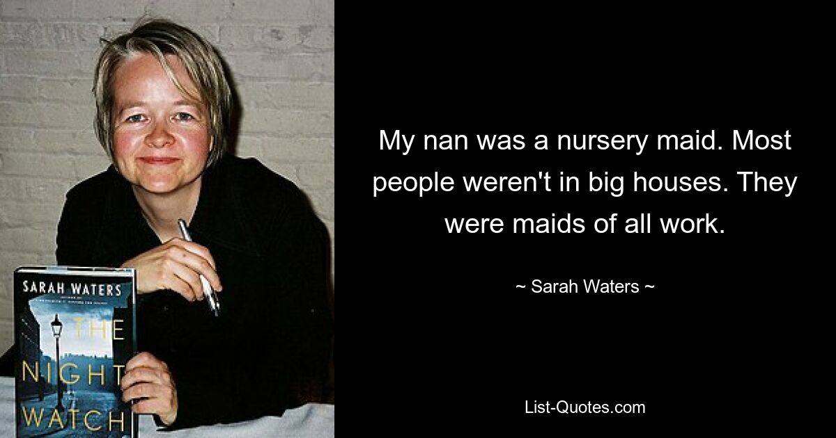 My nan was a nursery maid. Most people weren't in big houses. They were maids of all work. — © Sarah Waters