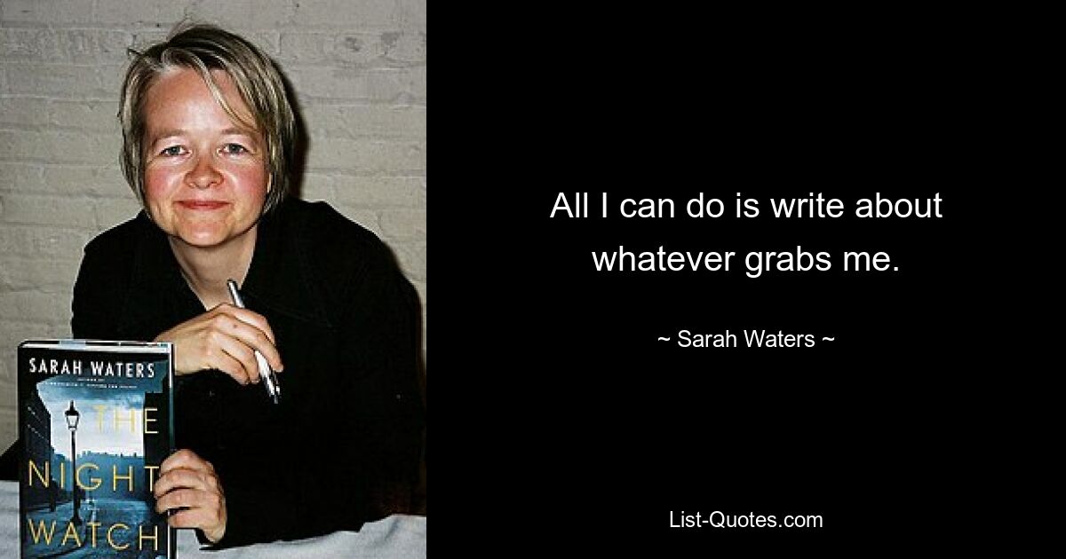 All I can do is write about whatever grabs me. — © Sarah Waters