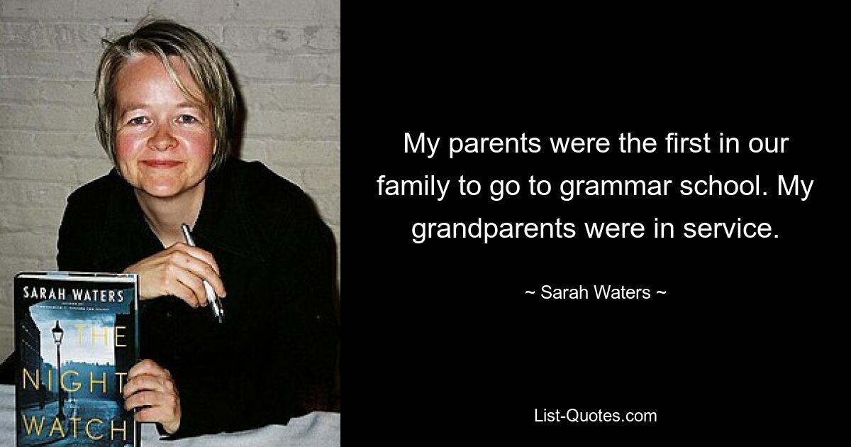 My parents were the first in our family to go to grammar school. My grandparents were in service. — © Sarah Waters