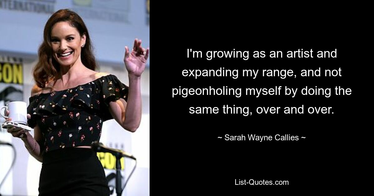 I'm growing as an artist and expanding my range, and not pigeonholing myself by doing the same thing, over and over. — © Sarah Wayne Callies