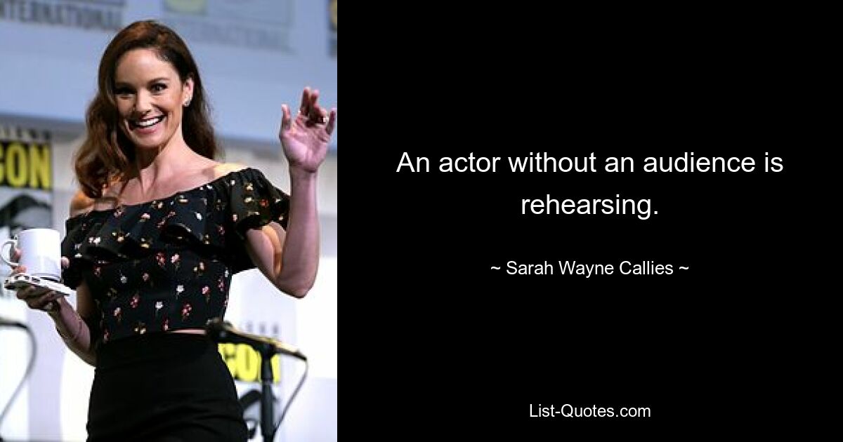 An actor without an audience is rehearsing. — © Sarah Wayne Callies