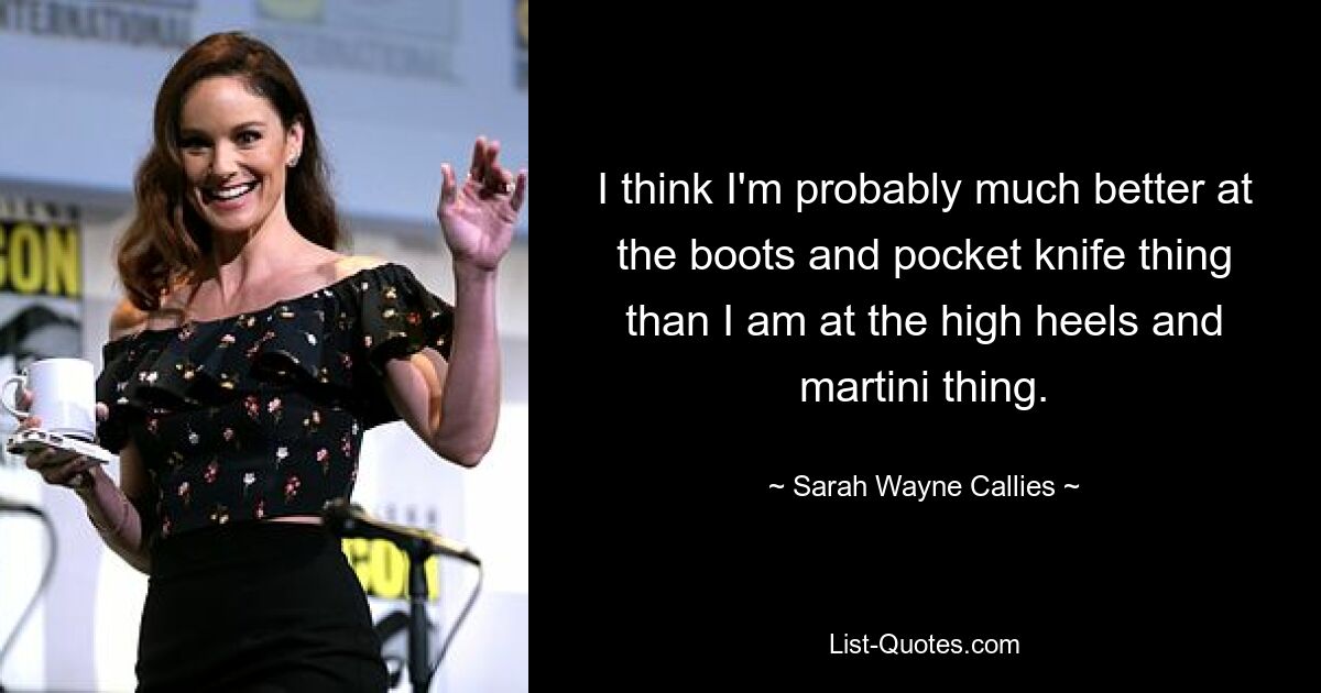 I think I'm probably much better at the boots and pocket knife thing than I am at the high heels and martini thing. — © Sarah Wayne Callies