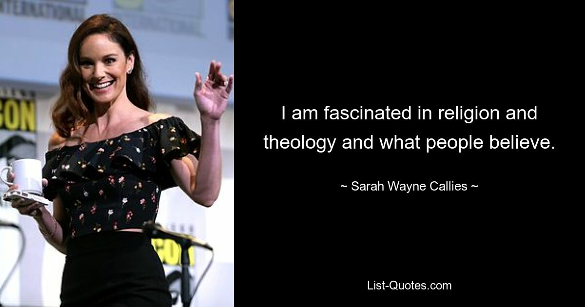 I am fascinated in religion and theology and what people believe. — © Sarah Wayne Callies