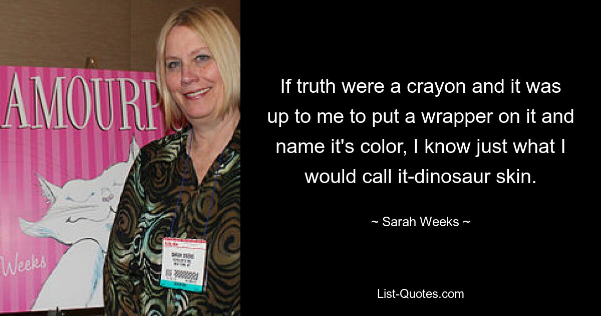 If truth were a crayon and it was up to me to put a wrapper on it and name it's color, I know just what I would call it-dinosaur skin. — © Sarah Weeks