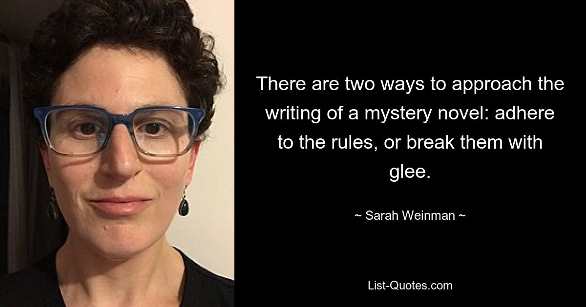 There are two ways to approach the writing of a mystery novel: adhere to the rules, or break them with glee. — © Sarah Weinman