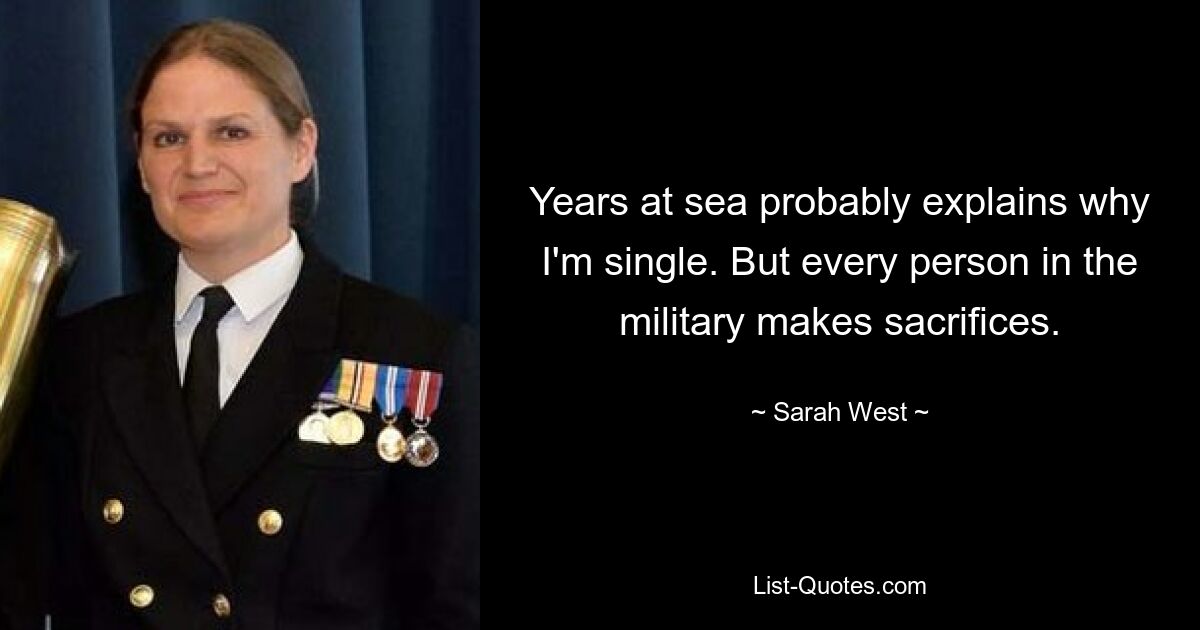 Years at sea probably explains why I'm single. But every person in the military makes sacrifices. — © Sarah West