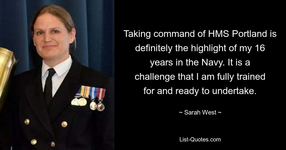 Taking command of HMS Portland is definitely the highlight of my 16 years in the Navy. It is a challenge that I am fully trained for and ready to undertake. — © Sarah West