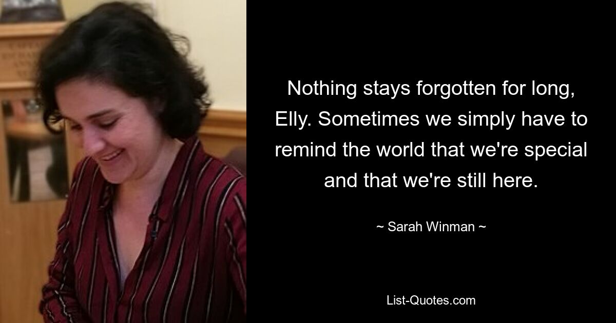 Nothing stays forgotten for long, Elly. Sometimes we simply have to remind the world that we're special and that we're still here. — © Sarah Winman