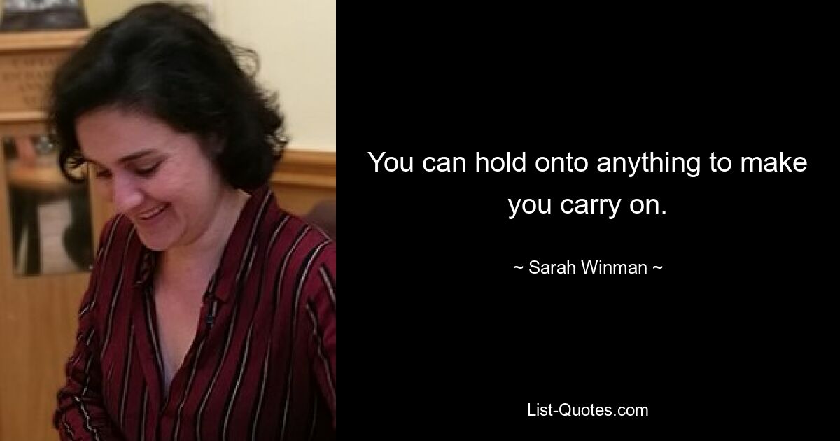 You can hold onto anything to make you carry on. — © Sarah Winman