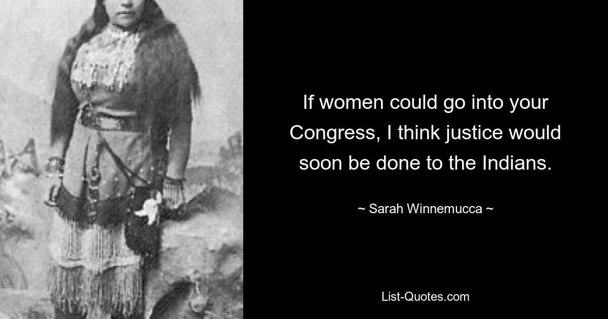 If women could go into your Congress, I think justice would soon be done to the Indians. — © Sarah Winnemucca