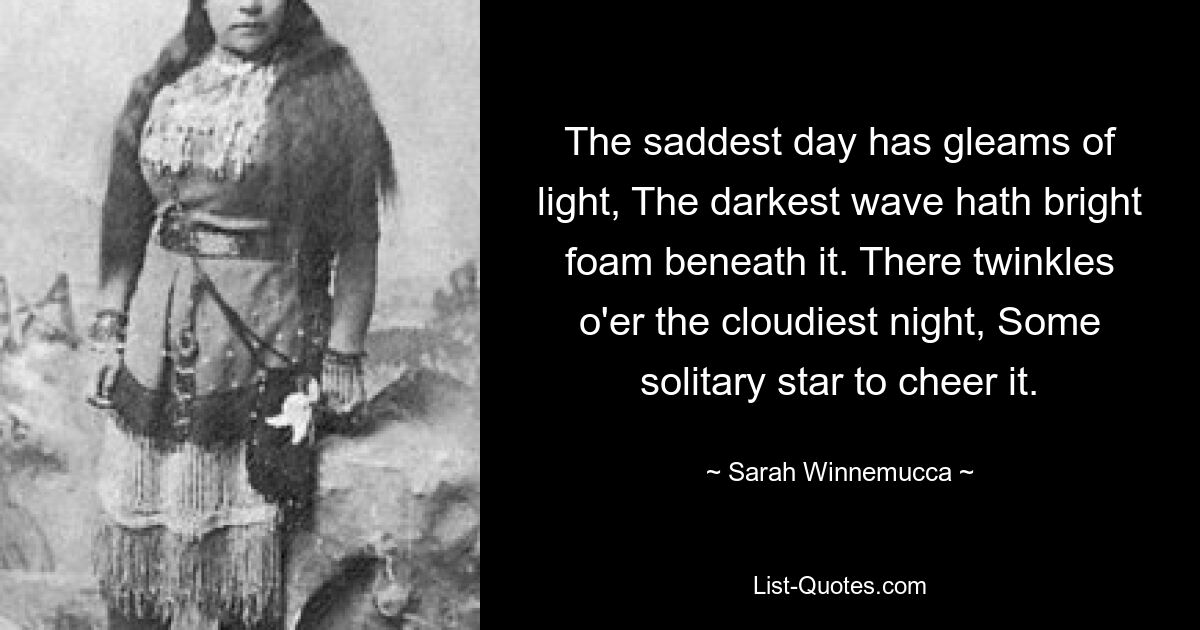 Der traurigste Tag hat Lichtschimmer, die dunkelste Welle hat hellen Schaum darunter. Über der wolkigsten Nacht funkelt ein einsamer Stern, der sie erheitert. — © Sarah Winnemucca