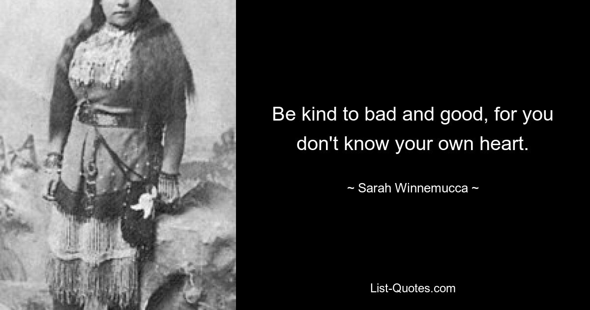 Be kind to bad and good, for you don't know your own heart. — © Sarah Winnemucca