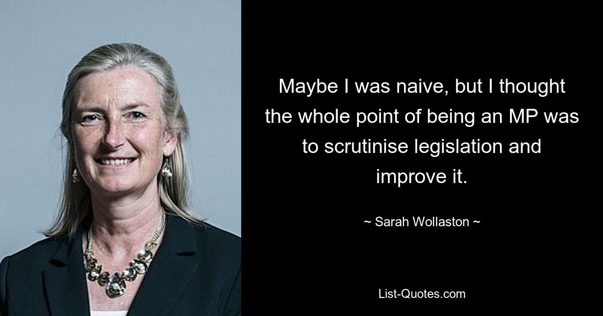 Maybe I was naive, but I thought the whole point of being an MP was to scrutinise legislation and improve it. — © Sarah Wollaston