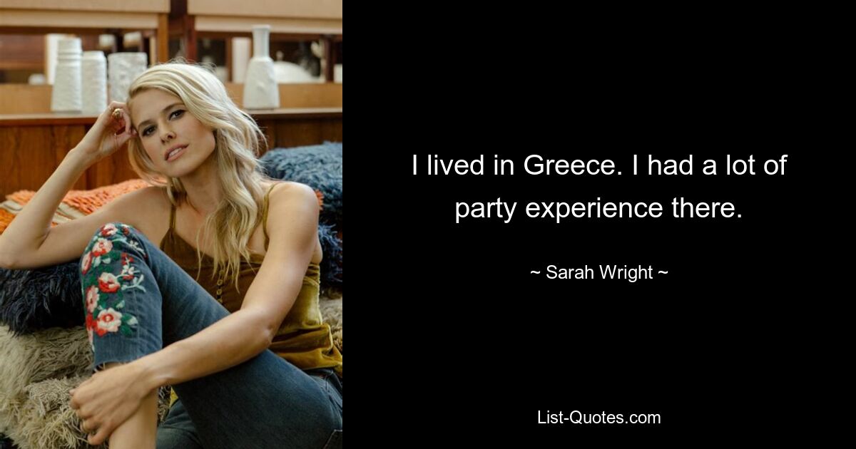 I lived in Greece. I had a lot of party experience there. — © Sarah Wright