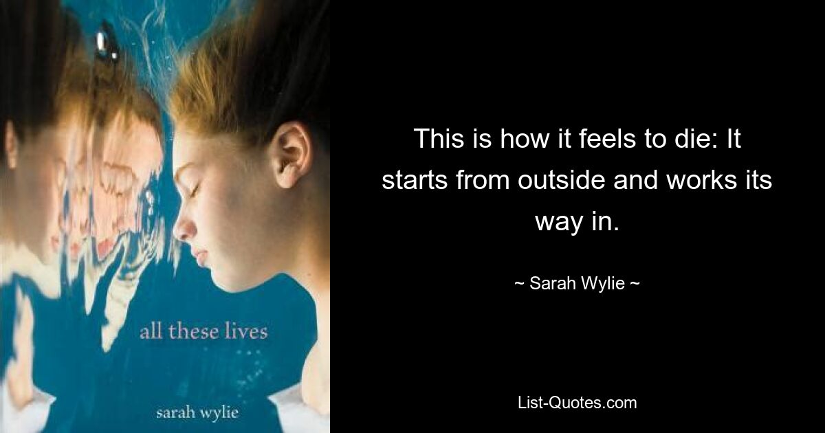 This is how it feels to die: It starts from outside and works its way in. — © Sarah Wylie