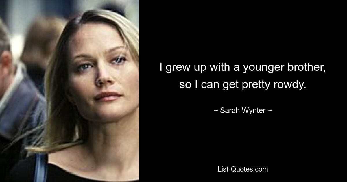 I grew up with a younger brother, so I can get pretty rowdy. — © Sarah Wynter