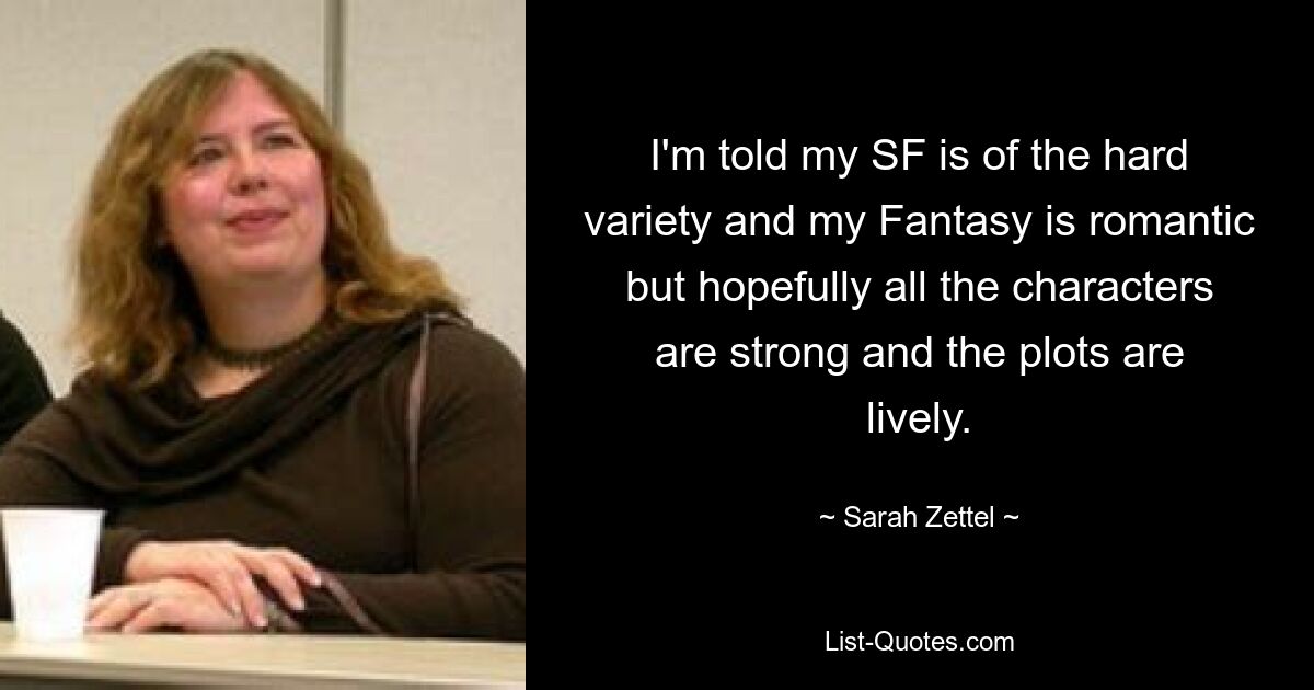 I'm told my SF is of the hard variety and my Fantasy is romantic but hopefully all the characters are strong and the plots are lively. — © Sarah Zettel