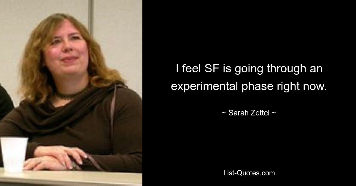 I feel SF is going through an experimental phase right now. — © Sarah Zettel