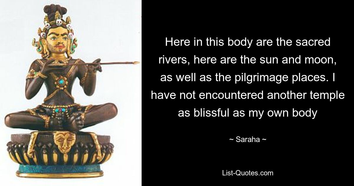 Here in this body are the sacred rivers, here are the sun and moon, as well as the pilgrimage places. I have not encountered another temple as blissful as my own body — © Saraha