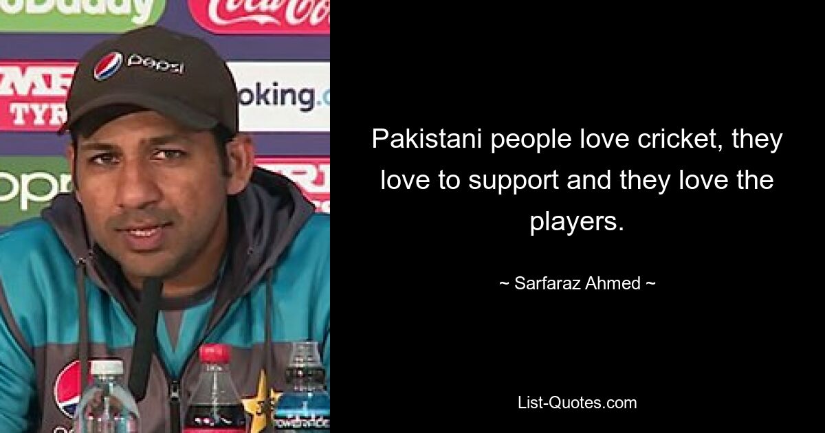 Pakistani people love cricket, they love to support and they love the players. — © Sarfaraz Ahmed