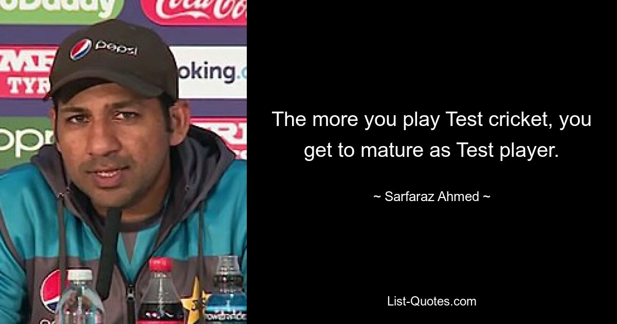 The more you play Test cricket, you get to mature as Test player. — © Sarfaraz Ahmed