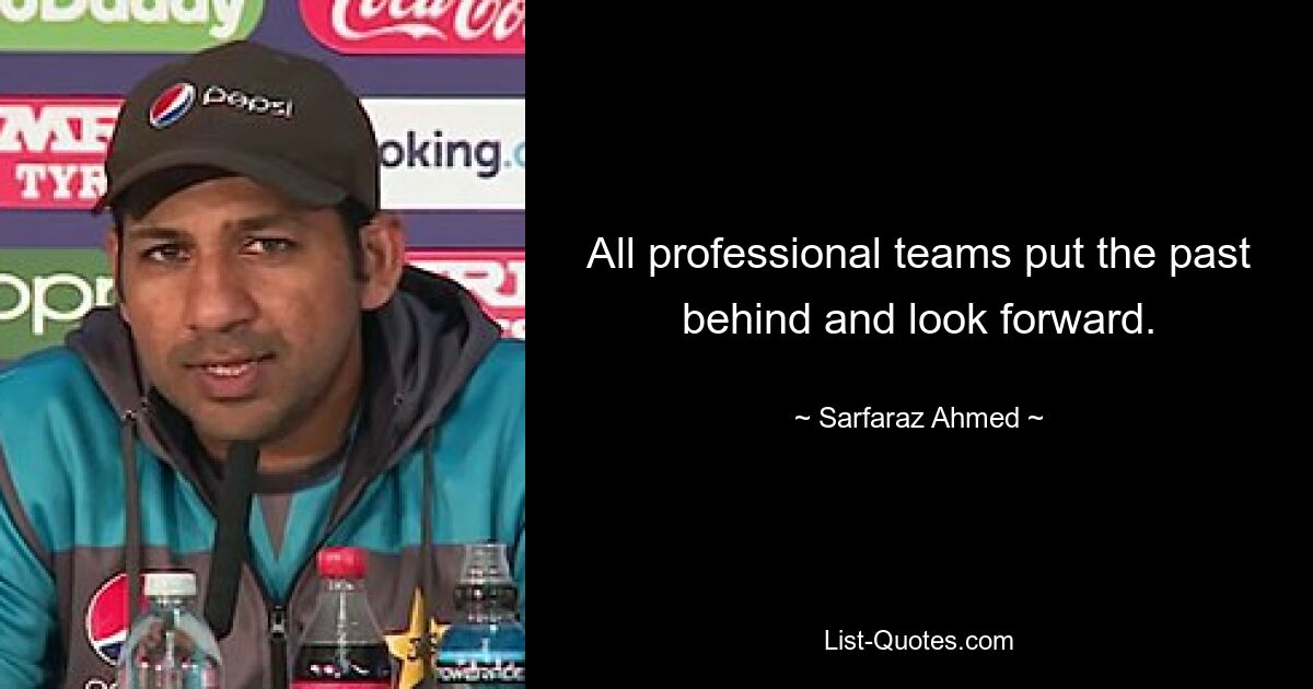 All professional teams put the past behind and look forward. — © Sarfaraz Ahmed