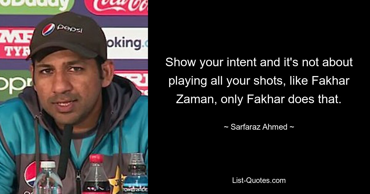 Show your intent and it's not about playing all your shots, like Fakhar Zaman, only Fakhar does that. — © Sarfaraz Ahmed