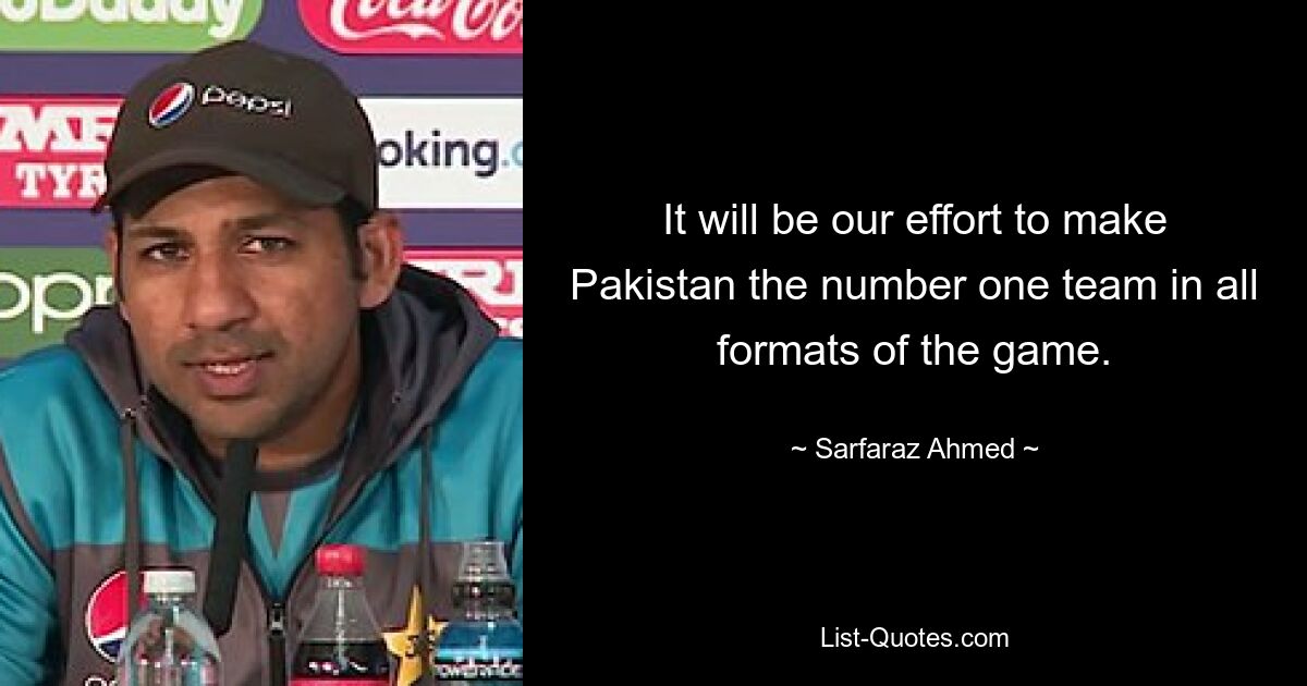 It will be our effort to make Pakistan the number one team in all formats of the game. — © Sarfaraz Ahmed