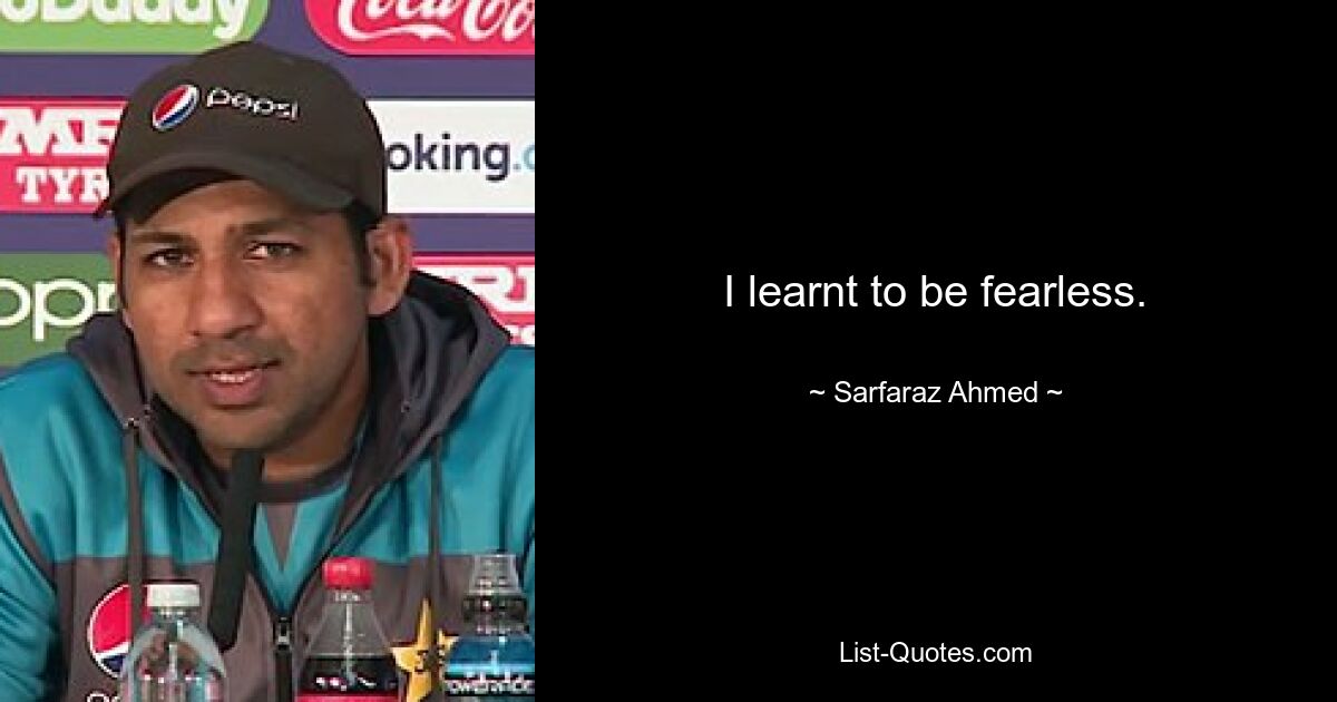 I learnt to be fearless. — © Sarfaraz Ahmed