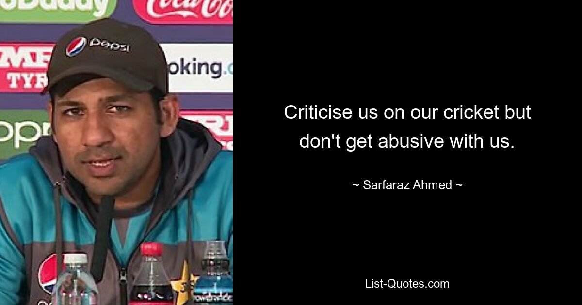 Criticise us on our cricket but don't get abusive with us. — © Sarfaraz Ahmed