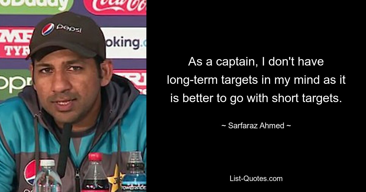 As a captain, I don't have long-term targets in my mind as it is better to go with short targets. — © Sarfaraz Ahmed