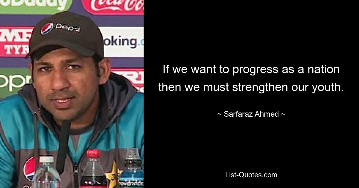 If we want to progress as a nation then we must strengthen our youth. — © Sarfaraz Ahmed