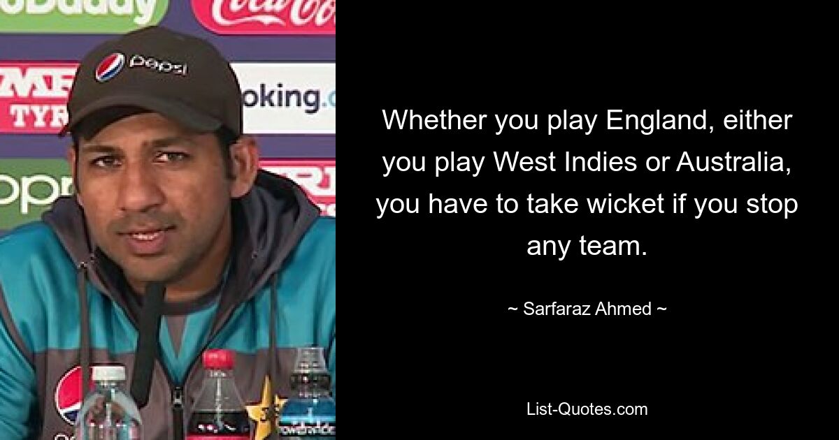 Whether you play England, either you play West Indies or Australia, you have to take wicket if you stop any team. — © Sarfaraz Ahmed