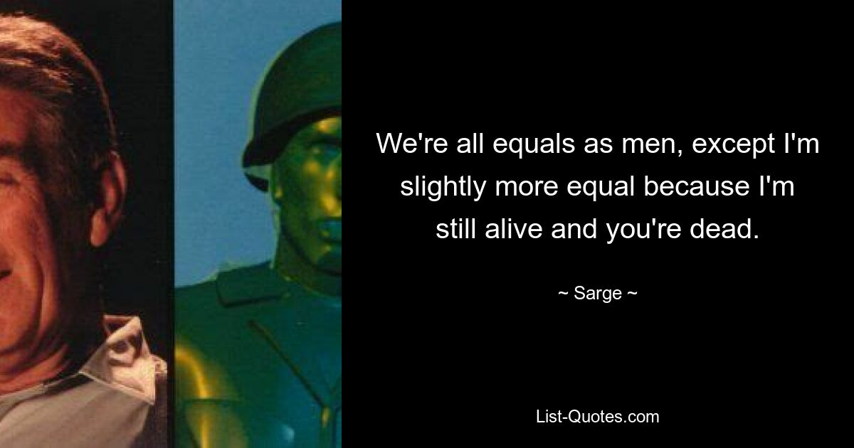 We're all equals as men, except I'm slightly more equal because I'm still alive and you're dead. — © Sarge