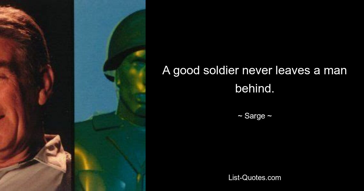 A good soldier never leaves a man behind. — © Sarge