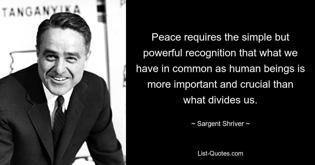 Peace requires the simple but powerful recognition that what we have in common as human beings is more important and crucial than what divides us. — © Sargent Shriver