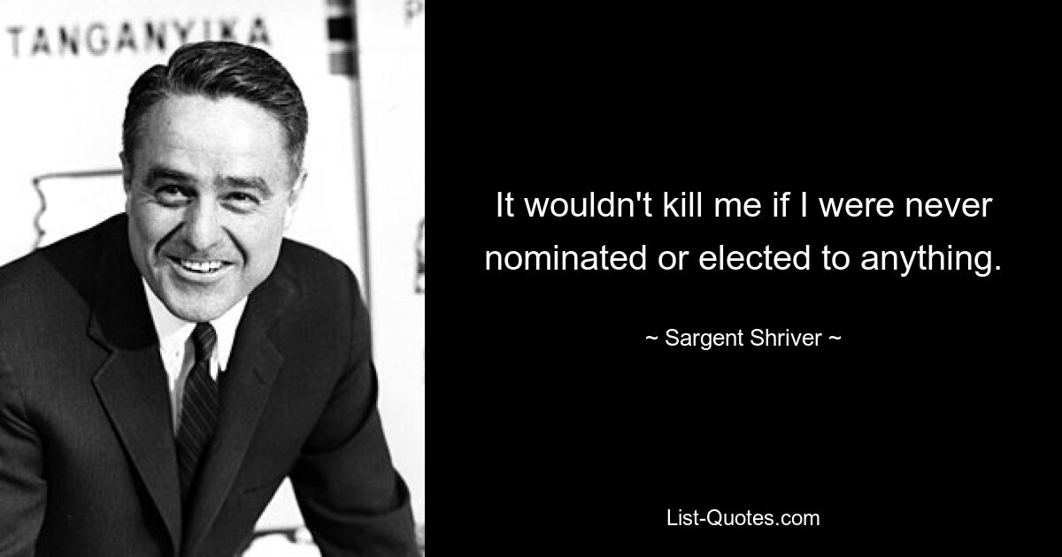 It wouldn't kill me if I were never nominated or elected to anything. — © Sargent Shriver