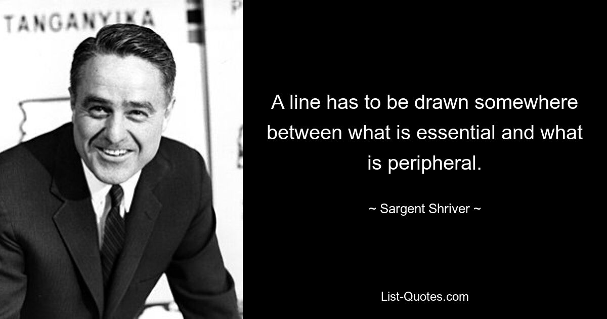 A line has to be drawn somewhere between what is essential and what is peripheral. — © Sargent Shriver