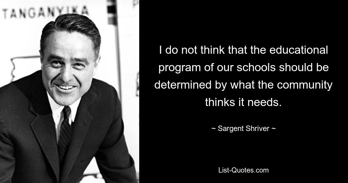 I do not think that the educational program of our schools should be determined by what the community thinks it needs. — © Sargent Shriver