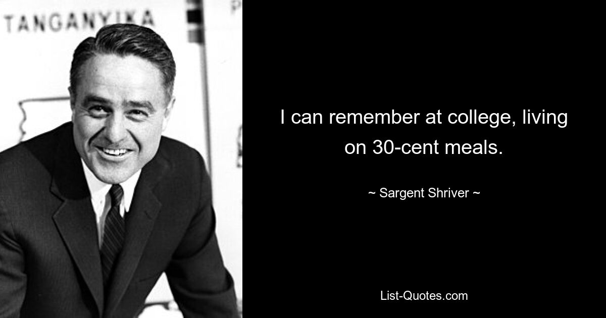 I can remember at college, living on 30-cent meals. — © Sargent Shriver