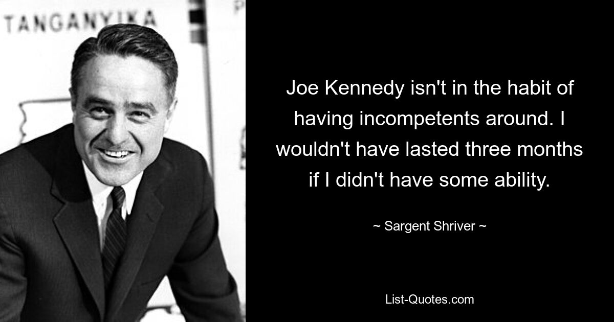 Joe Kennedy isn't in the habit of having incompetents around. I wouldn't have lasted three months if I didn't have some ability. — © Sargent Shriver