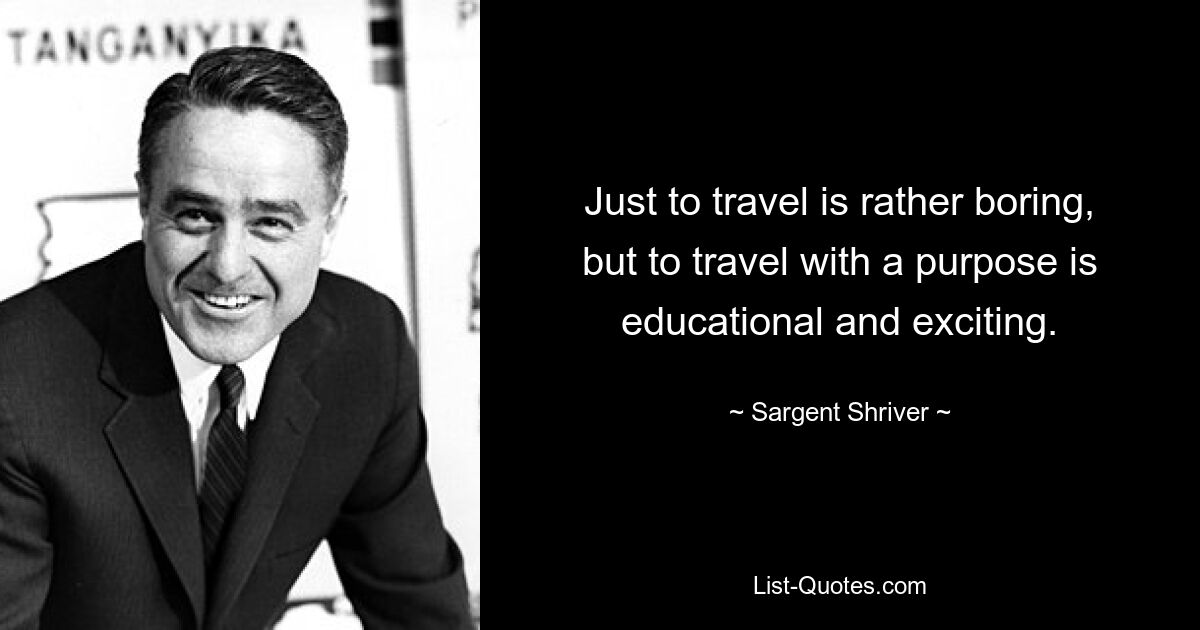 Just to travel is rather boring, but to travel with a purpose is educational and exciting. — © Sargent Shriver