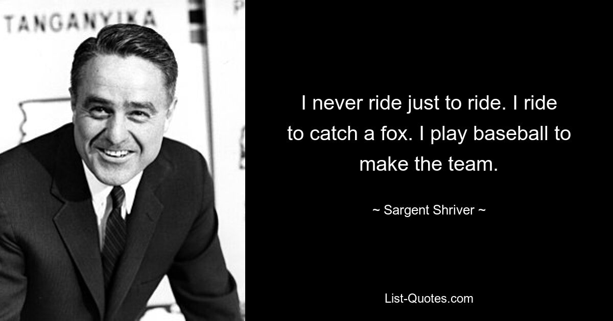 Ich fahre nie nur um zu fahren. Ich reite, um einen Fuchs zu fangen. Ich spiele Baseball, um ins Team zu kommen. — © Sargent Shriver 