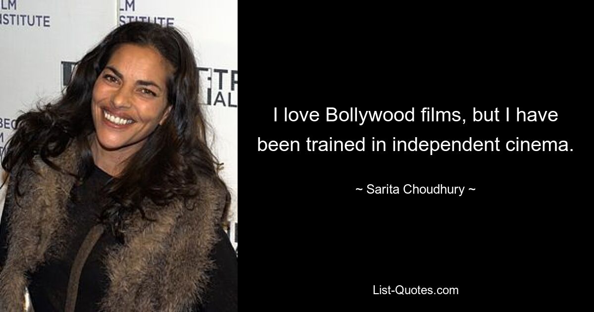 I love Bollywood films, but I have been trained in independent cinema. — © Sarita Choudhury