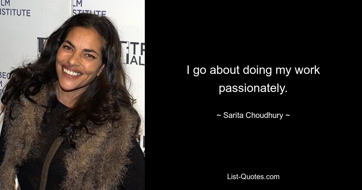 I go about doing my work passionately. — © Sarita Choudhury